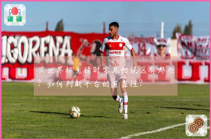 买世界杯竞猜时常见的误区有哪些？如何判断平台的可靠性？