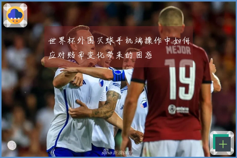 世界杯外围买球手机端操作中如何应对赔率变化带来的困惑