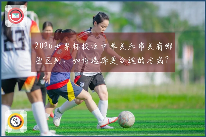2026世界杯投注中单关和串关有哪些区别，如何选择更合适的方式？