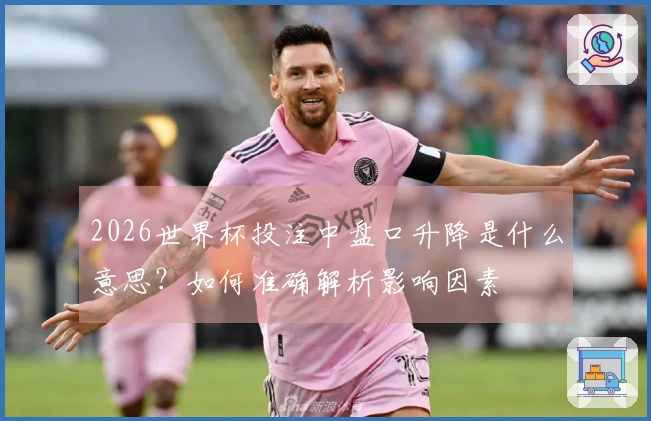 2026世界杯投注中盘口升降是什么意思？如何准确解析影响因素