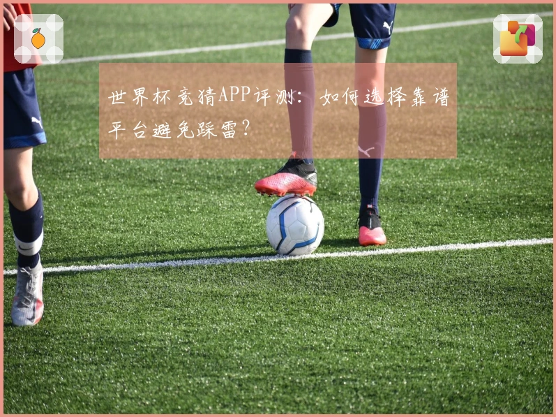 世界杯竞猜APP评测:如何选择靠谱平台避免踩雷?