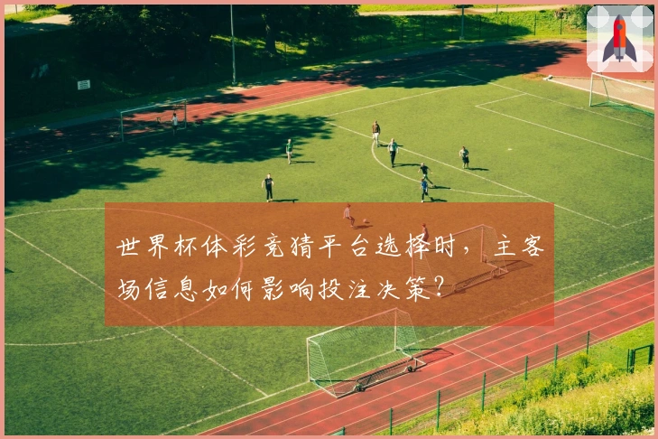 世界杯体彩竞猜平台选择时，主客场信息如何影响投注决策？