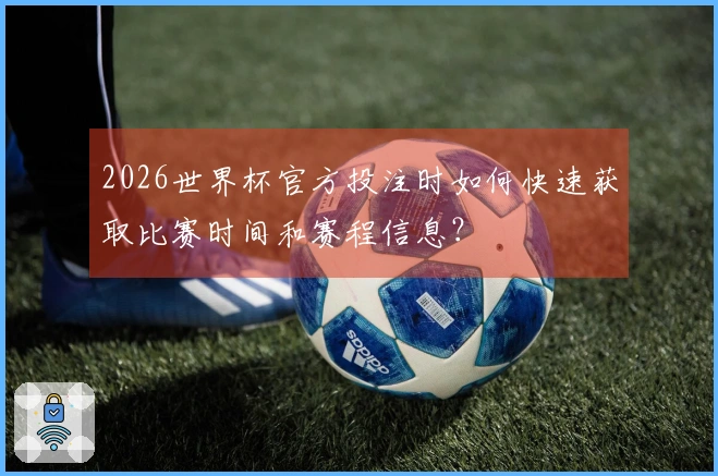 2026世界杯官方投注时如何快速获取比赛时间和赛程信息？