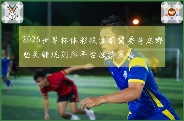 2026世界杯体彩投注前需要考虑哪些关键规则和平台选择策略