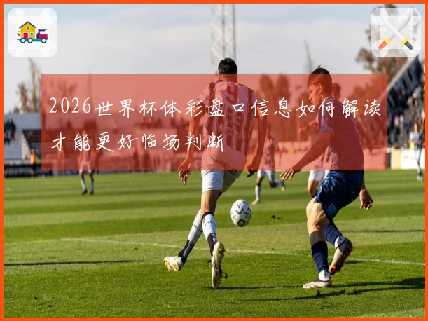 2026世界杯体彩盘口信息如何解读才能更好临场判断