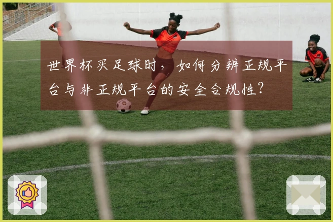 世界杯买足球时,如何分辨正规平台与非正规平台的安全合规性?
