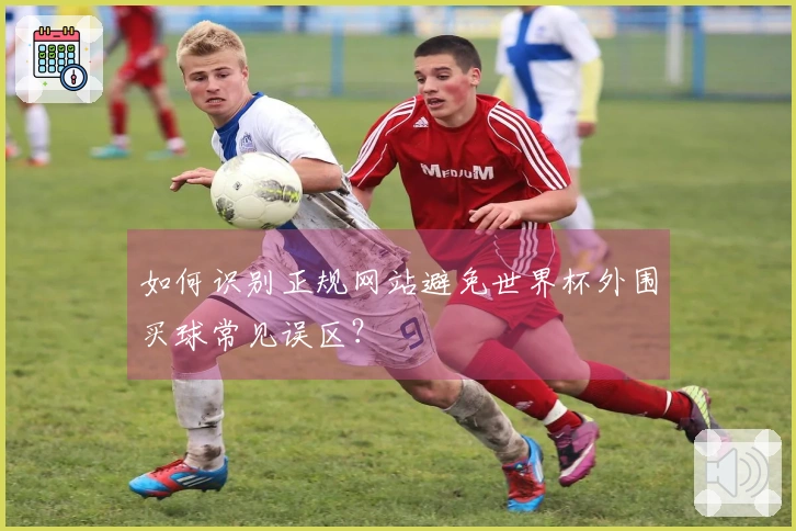 如何识别正规网站避免世界杯外围买球常见误区？
