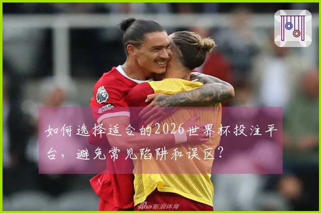 如何选择适合的2026世界杯投注平台，避免常见陷阱和误区？