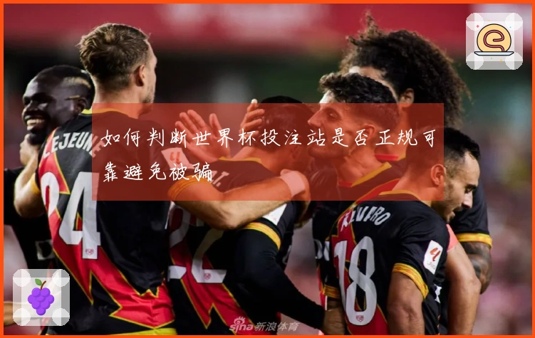如何判断世界杯投注站是否正规可靠避免被骗