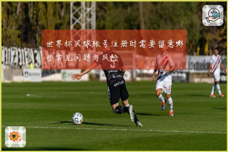 世界杯买球账号注册时需要留意哪些常见问题与风险