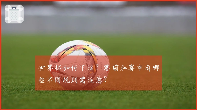 世界杯如何下注？赛前和赛中有哪些不同规则需注意？