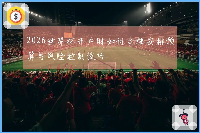 2026世界杯开户时如何合理安排预算与风险控制技巧