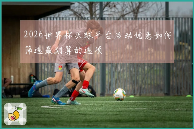 2026世界杯买球平台活动优惠如何筛选最划算的选项