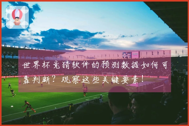 世界杯竞猜软件的预测数据如何可靠判断？观察这些关键要素！
