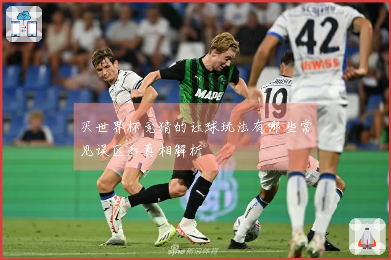 买世界杯竞猜的让球玩法有哪些常见误区和真相解析