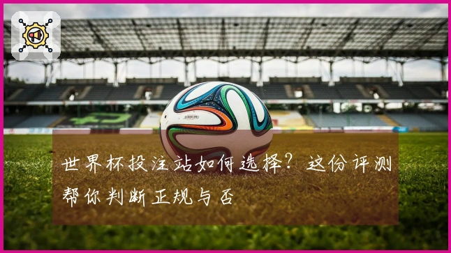 世界杯投注站如何选择？这份评测帮你判断正规与否