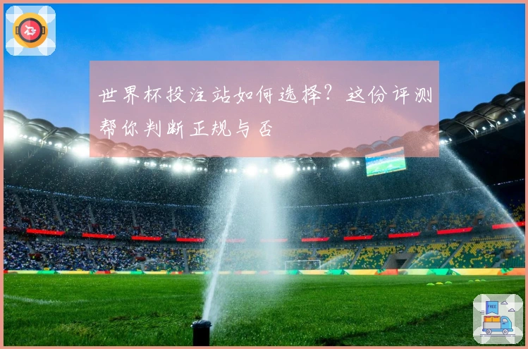 世界杯投注站如何选择?这份评测帮你判断正规与否