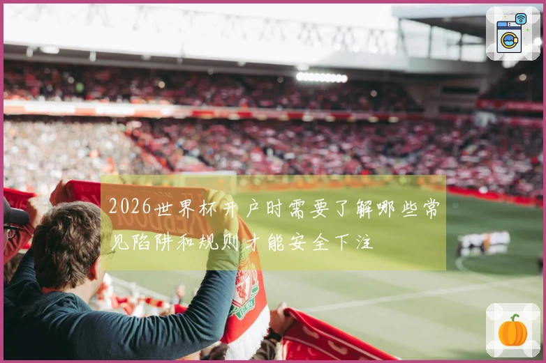 2026世界杯开户时需要了解哪些常见陷阱和规则才能安全下注