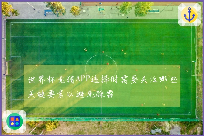 世界杯竞猜APP选择时需要关注哪些关键要素以避免踩雷