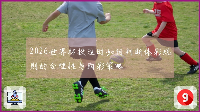 2026世界杯投注时如何判断体彩规则的合理性与购彩策略