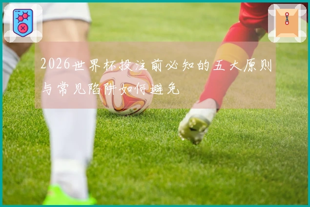2026世界杯投注前必知的五大原则与常见陷阱如何避免