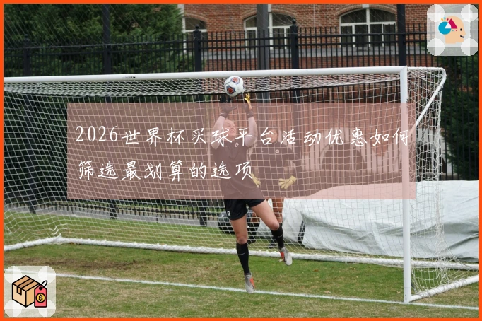 2026世界杯买球平台活动优惠如何筛选最划算的选项