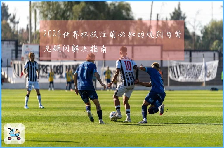 2026世界杯投注前必知的规则与常见疑问解决指南