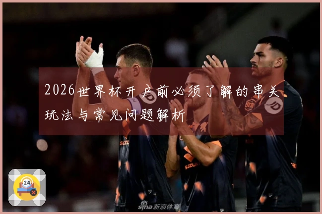 2026世界杯开户前必须了解的串关玩法与常见问题解析