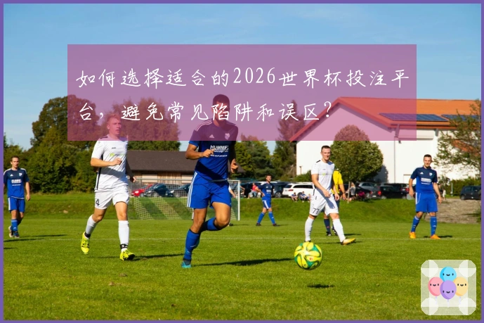 如何选择适合的2026世界杯投注平台，避免常见陷阱和误区？