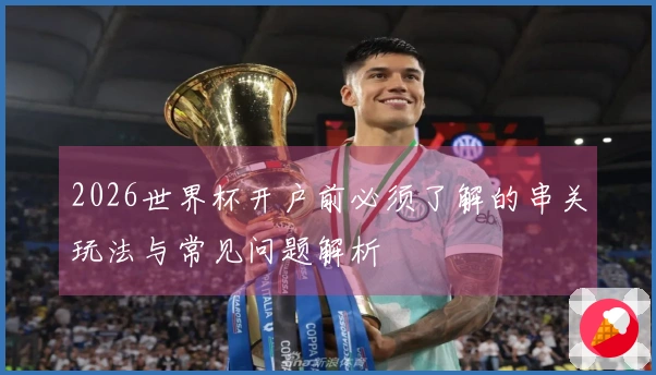 2026世界杯开户前必须了解的串关玩法与常见问题解析