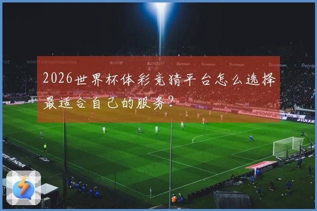 2026世界杯体彩竞猜平台怎么选择最适合自己的服务?