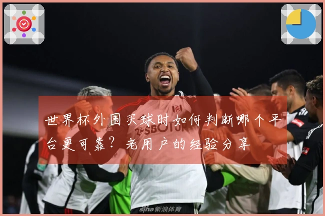 世界杯外围买球时如何判断哪个平台更可靠？老用户的经验分享