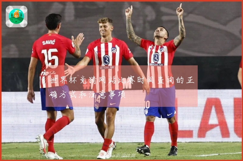 世界杯竞猜网站比赛时间查询的正确方式和注意事项