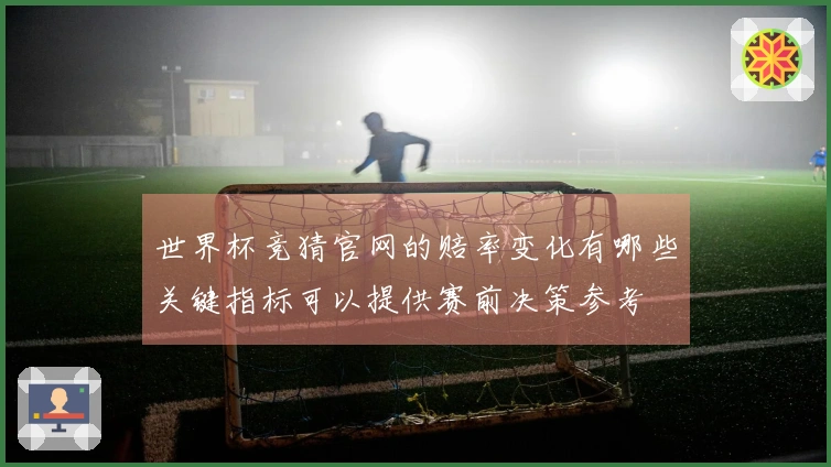 世界杯竞猜官网的赔率变化有哪些关键指标可以提供赛前决策参考