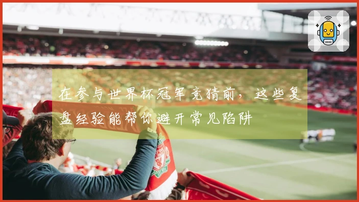 在参与世界杯冠军竞猜前，这些复盘经验能帮你避开常见陷阱
