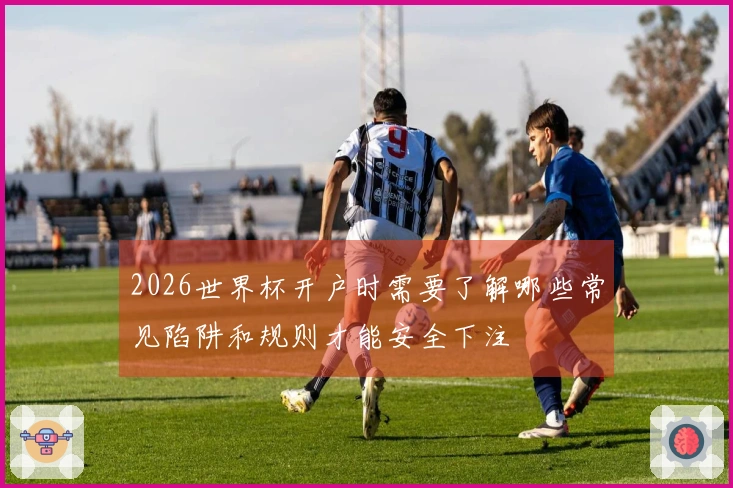 2026世界杯开户时需要了解哪些常见陷阱和规则才能安全下注