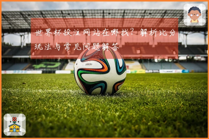 世界杯投注网站在哪找？解析比分玩法与常见问题解答
