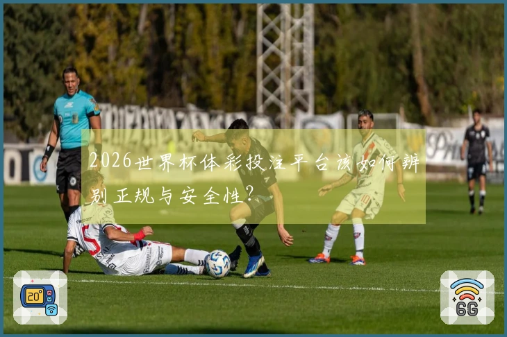 2026世界杯体彩投注平台该如何辨别正规与安全性？
