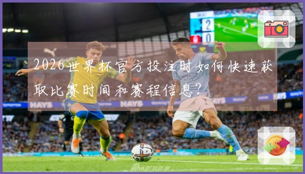2026世界杯官方投注时如何快速获取比赛时间和赛程信息？
