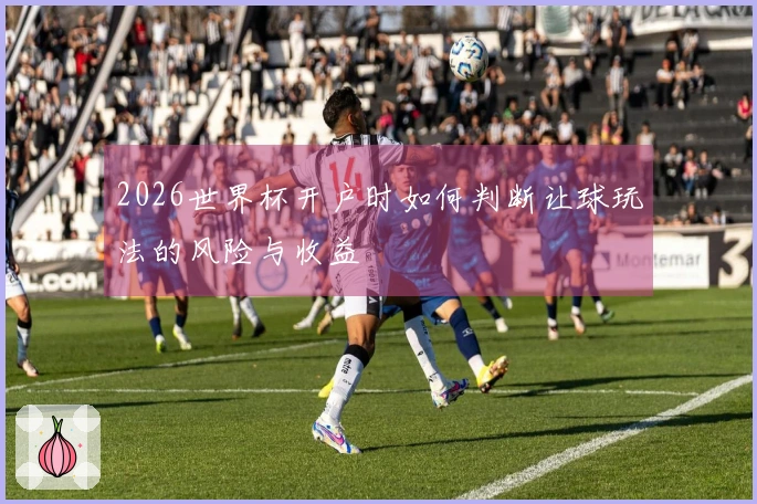 2026世界杯开户时如何判断让球玩法的风险与收益
