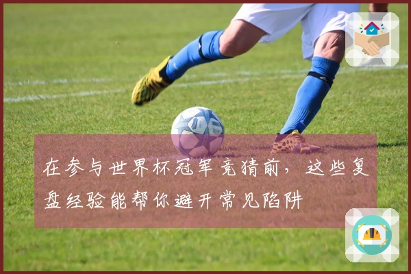 在参与世界杯冠军竞猜前，这些复盘经验能帮你避开常见陷阱