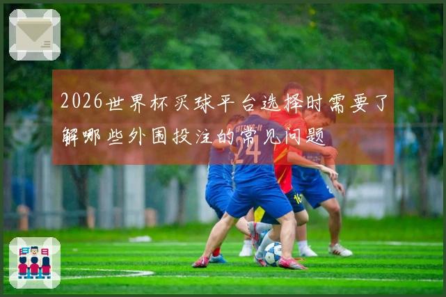 2026世界杯买球平台选择时需要了解哪些外围投注的常见问题