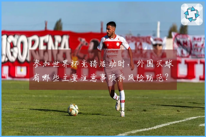 参加世界杯竞猜活动时，外围买球有哪些主要注意事项和风险防范？
