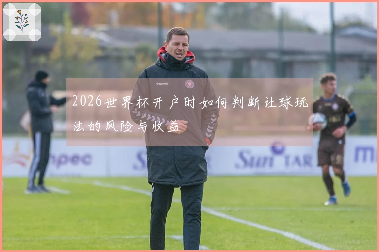 2026世界杯开户时如何判断让球玩法的风险与收益
