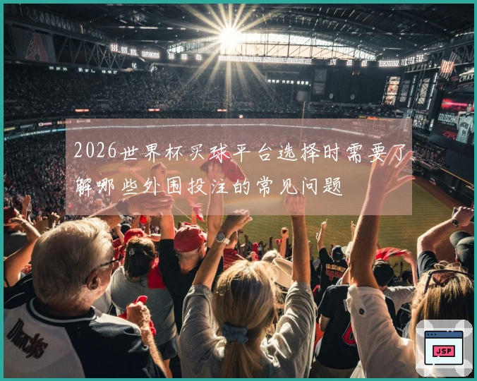 2026世界杯买球平台选择时需要了解哪些外围投注的常见问题