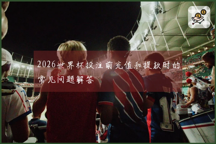 2026世界杯投注前充值和提款时的常见问题解答