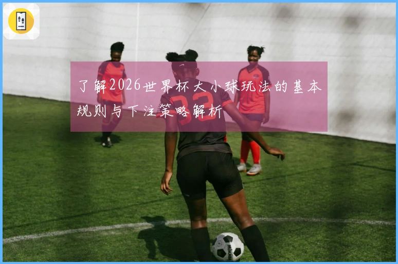 了解2026世界杯大小球玩法的基本规则与下注策略解析