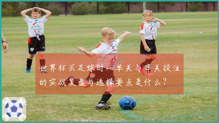 世界杯买足球时，单关与串关投注的实战复盘与选择要点是什么？