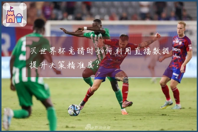 买世界杯竞猜时如何利用直播数据提升决策精准度？