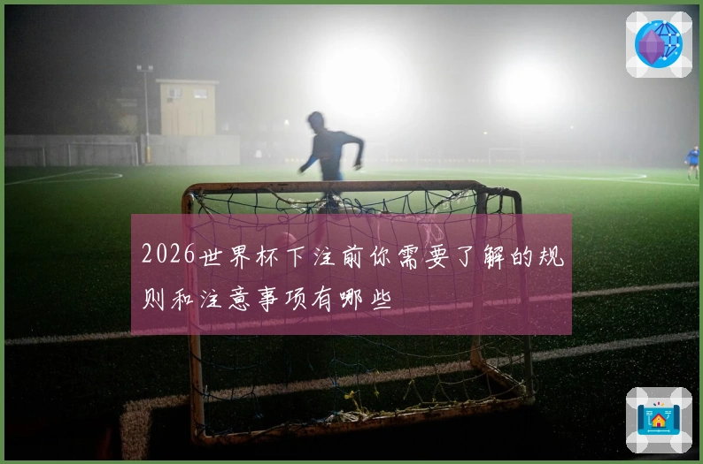 2026世界杯下注前你需要了解的规则和注意事项有哪些